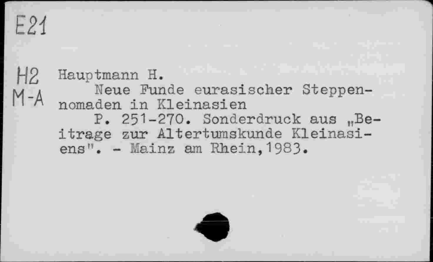 ﻿Е2І
I~I2 Hauptmann H.
_ і Neue Funde eurasischer Steppen-
' nomaden in Kleinasien
P. 251-270. Sonderdruck aus nBe-itrage zur Altertumskunde Kleinasiens'*. - Mainz am Rhein,1983.